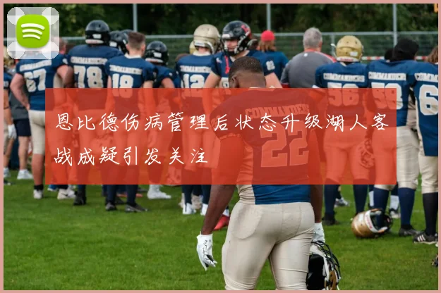 恩比德伤病管理后状态升级湖人客战成疑引发关注