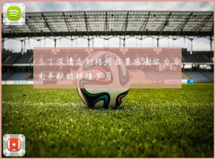 戈丁深情告别格列兹曼感谢你为马竞奉献的辉煌岁月