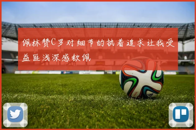 佩林赞C罗对细节的执着追求让我受益匪浅深感钦佩