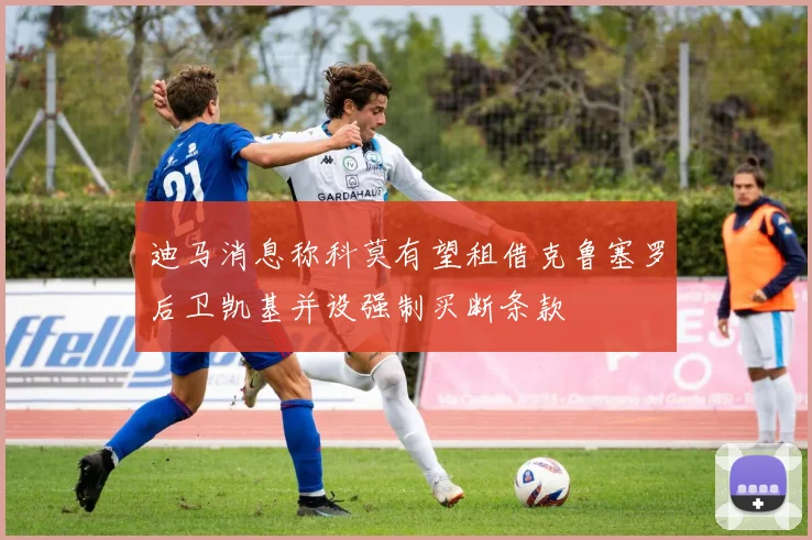 迪马消息称科莫有望租借克鲁塞罗后卫凯基并设强制买断条款