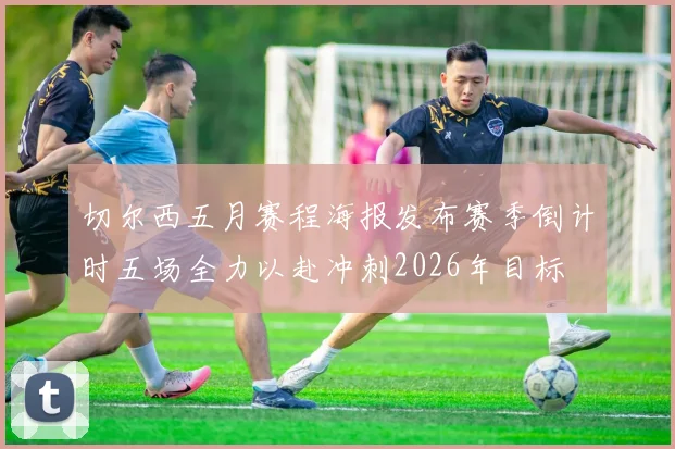 切尔西五月赛程海报发布赛季倒计时五场全力以赴冲刺2026年目标