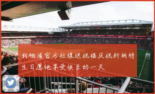 利物浦官方社媒送祝福庆祝科纳特生日愿他享受快乐的一天