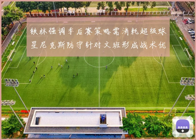 铁林强调季后赛策略需消耗超级球星尼克斯防守针对文班形成战术优势