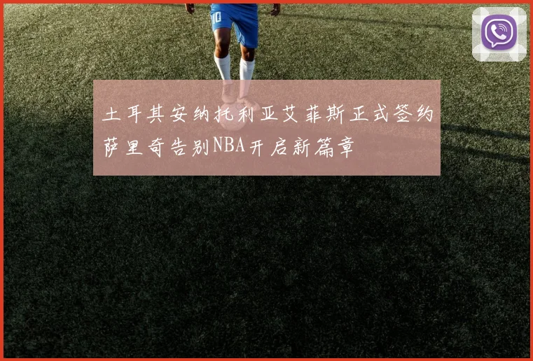 土耳其安纳托利亚艾菲斯正式签约萨里奇告别NBA开启新篇章