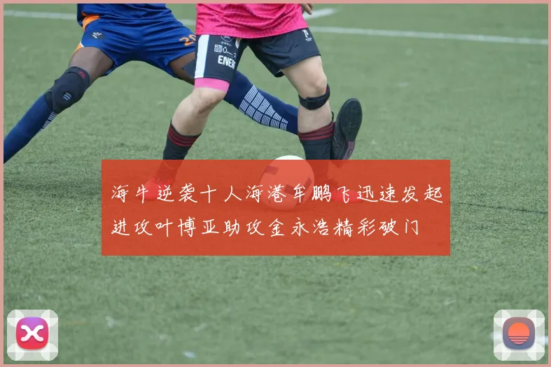 海牛逆袭十人海港牟鹏飞迅速发起进攻叶博亚助攻金永浩精彩破门