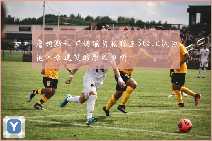 詹姆斯41岁仍能首轮称王Stein认为他不会退役的原因分析