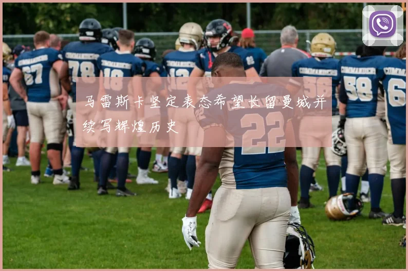马雷斯卡坚定表态希望长留曼城并续写辉煌历史