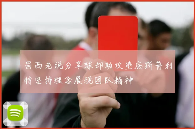 昌西老说分享球却助攻垫底斯普利特坚持理念展现团队精神