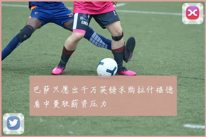 巴萨只愿出千万英镑求购拉什福德看中曼联薪资压力