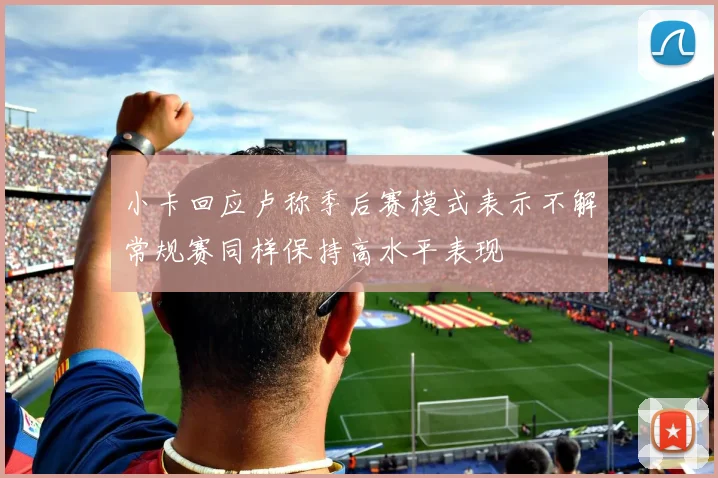 小卡回应卢称季后赛模式表示不解常规赛同样保持高水平表现