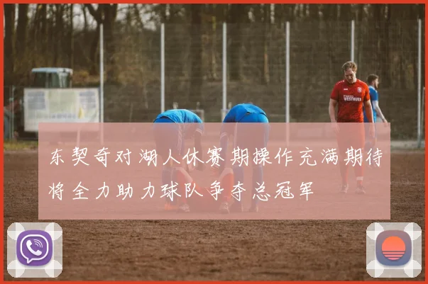 东契奇对湖人休赛期操作充满期待将全力助力球队争夺总冠军