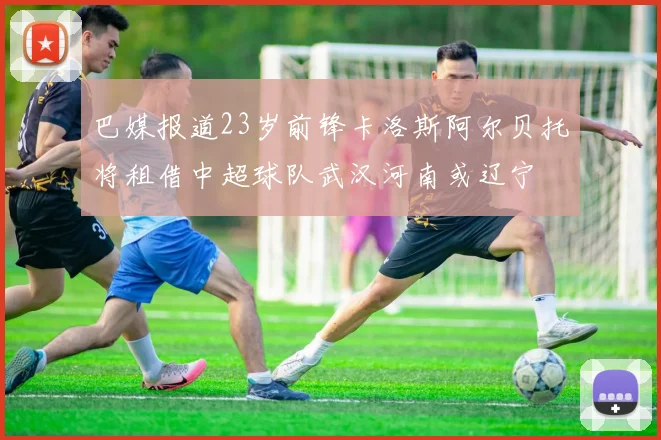 巴媒报道23岁前锋卡洛斯阿尔贝托将租借中超球队武汉河南或辽宁