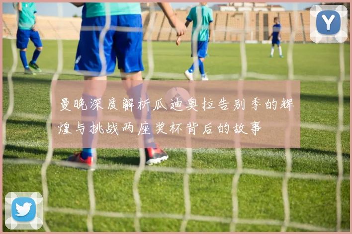 曼晚深度解析瓜迪奥拉告别季的辉煌与挑战两座奖杯背后的故事