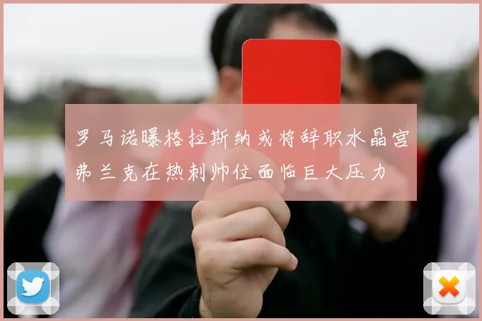 罗马诺曝格拉斯纳或将辞职水晶宫弗兰克在热刺帅位面临巨大压力