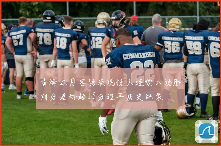 黄蜂本月客场表现惊人连续六场胜利分差均超15分追平历史纪录