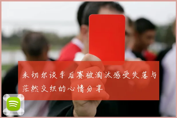 米切尔谈季后赛被淘汰感受失落与茫然交织的心情分享