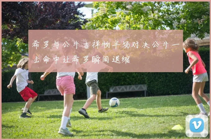希罗与公牛吉祥物半场对决公牛一击命中让希罗瞬间退缩
