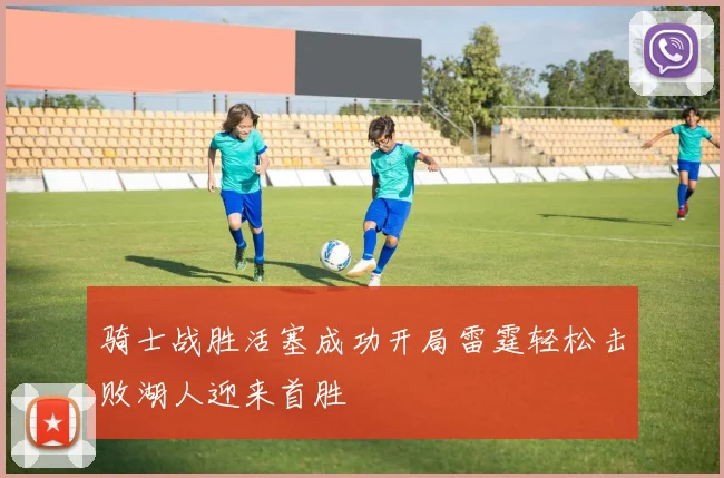 骑士战胜活塞成功开局雷霆轻松击败湖人迎来首胜