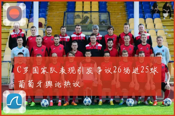 C罗国家队表现引发争议26场进25球葡萄牙舆论热议