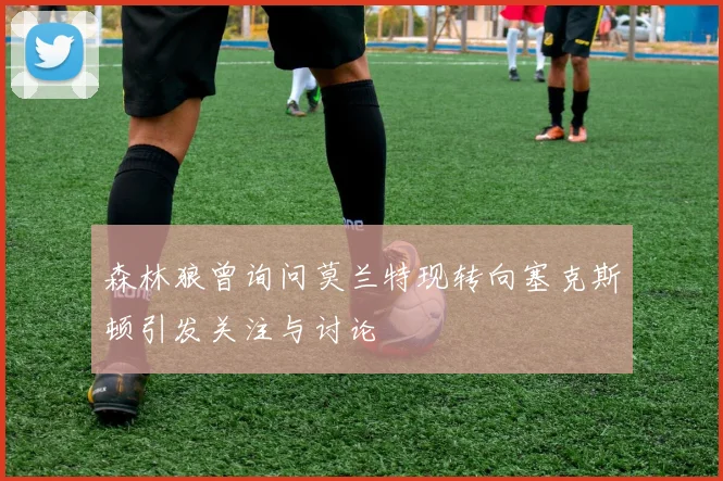 森林狼曾询问莫兰特现转向塞克斯顿引发关注与讨论