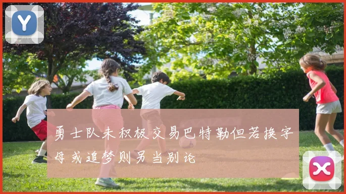 勇士队未积极交易巴特勒但若换字母或追梦则另当别论