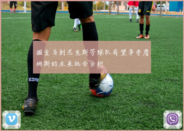 掘金马刺尼克斯等球队有望争夺詹姆斯的未来机会分析