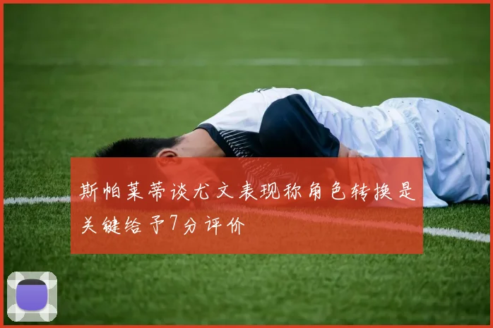 斯帕莱蒂谈尤文表现称角色转换是关键给予7分评价