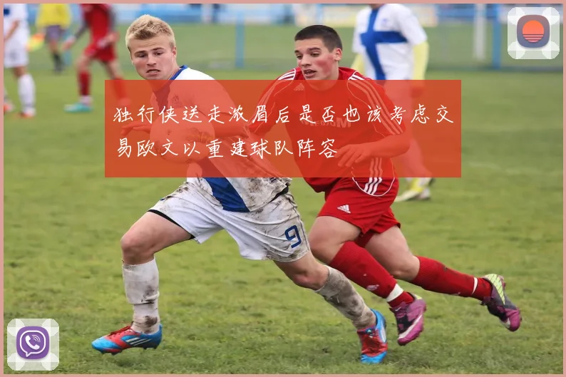 独行侠送走浓眉后是否也该考虑交易欧文以重建球队阵容
