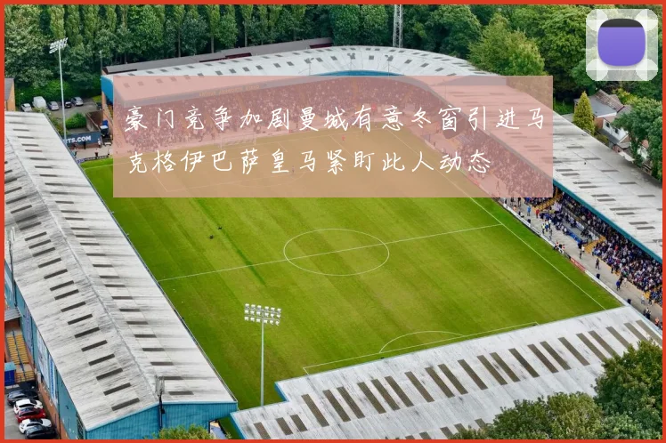 豪门竞争加剧曼城有意冬窗引进马克格伊巴萨皇马紧盯此人动态