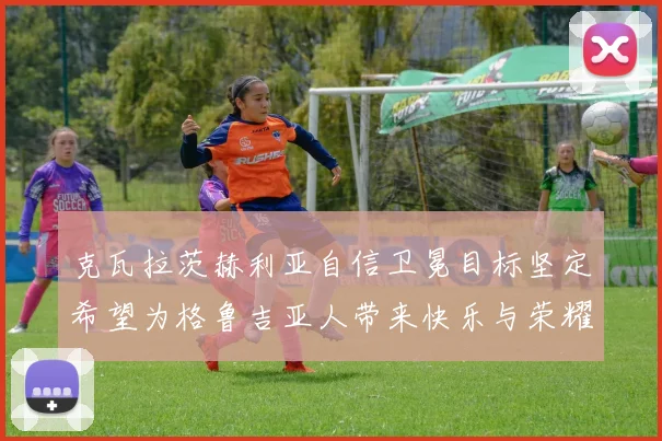 克瓦拉茨赫利亚自信卫冕目标坚定希望为格鲁吉亚人带来快乐与荣耀