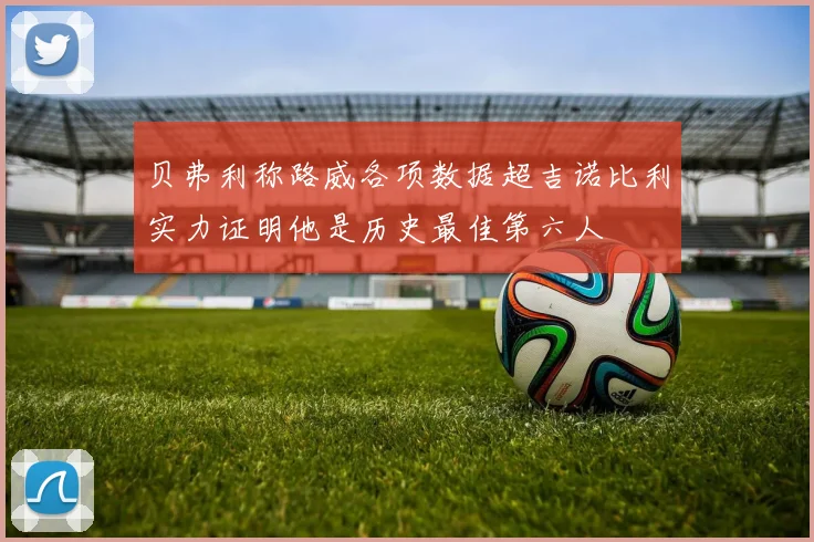 贝弗利称路威各项数据超吉诺比利实力证明他是历史最佳第六人